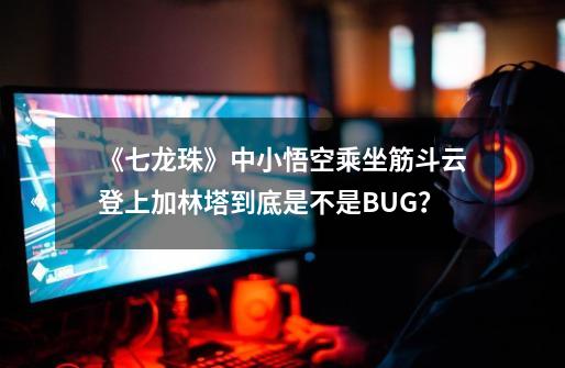 《七龙珠》中小悟空乘坐筋斗云登上加林塔到底是不是BUG？-第1张-游戏信息-泓泰