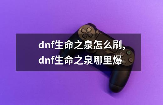 dnf生命之泉怎么刷,dnf生命之泉哪里爆-第1张-游戏信息-泓泰