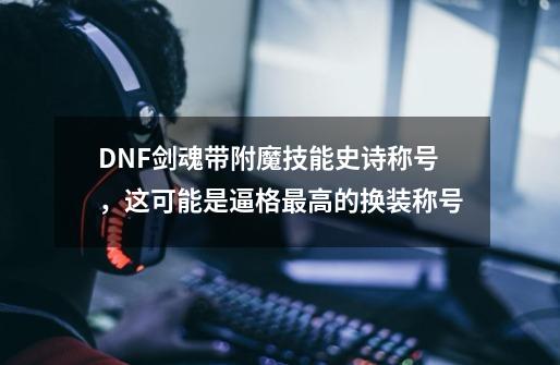 DNF剑魂带附魔技能史诗称号，这可能是逼格最高的换装称号-第1张-游戏信息-泓泰