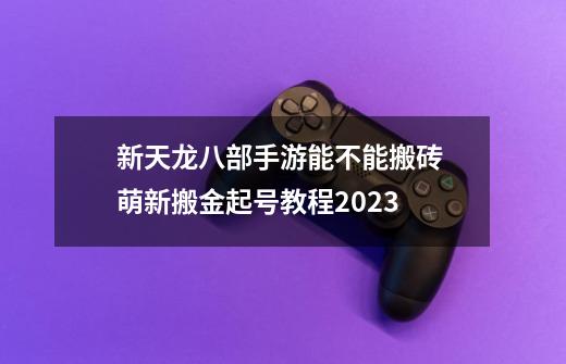 新天龙八部手游能不能搬砖 萌新搬金起号教程2023-第1张-游戏信息-泓泰