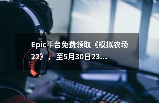 Epic平台免费领取《模拟农场22》， 至5月30日23点截止-第1张-游戏信息-泓泰