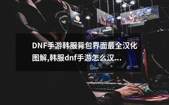 DNF手游韩服背包界面最全汉化图解,韩服dnf手游怎么汉化教程-第1张-游戏信息-泓泰