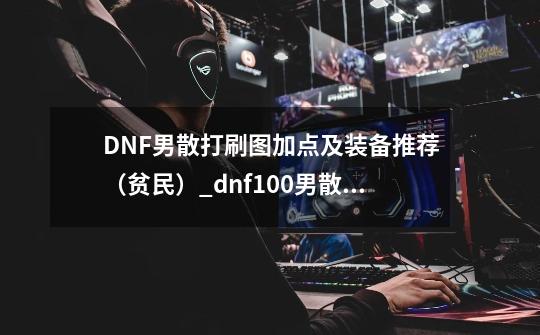 DNF男散打刷图加点及装备推荐（贫民）_dnf100男散打技能加点-第1张-游戏信息-泓泰