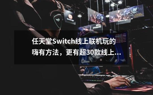 任天堂Switch线上联机玩的嗨有方法，更有超30款线上联机好游推荐-第1张-游戏信息-泓泰