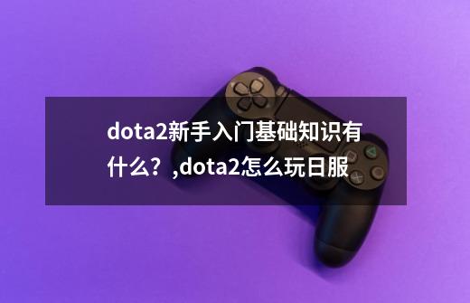 dota2新手入门基础知识有什么？,dota2怎么玩日服-第1张-游戏信息-泓泰