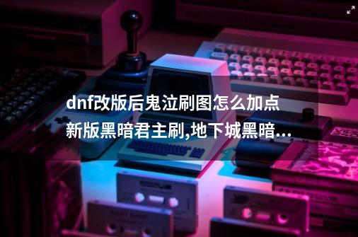 dnf改版后鬼泣刷图怎么加点 新版黑暗君主刷,地下城黑暗君主100级加点-第1张-游戏信息-泓泰