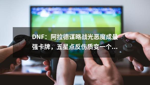 DNF：阿拉德谋略战光恶魔成最强卡牌，五星点反伤质变一个打五个-第1张-游戏信息-泓泰