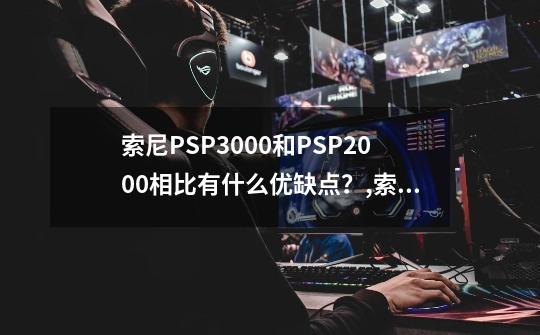 索尼PSP3000和PSP2000相比有什么优缺点？,索尼psp3000测评-第1张-游戏信息-泓泰