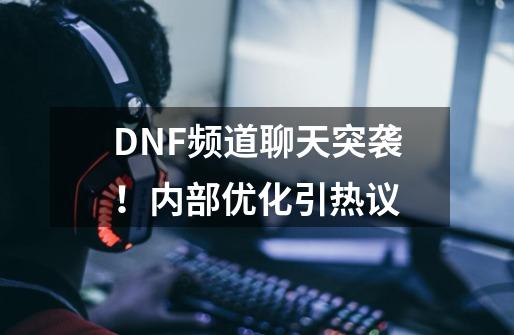 DNF频道聊天突袭！内部优化引热议-第1张-游戏信息-泓泰