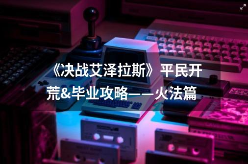 《决战艾泽拉斯》平民开荒&毕业攻略——火法篇-第1张-游戏信息-泓泰