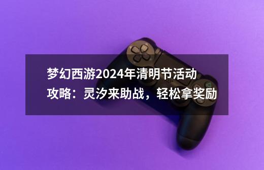 梦幻西游2024年清明节活动攻略：灵汐来助战，轻松拿奖励-第1张-游戏信息-泓泰