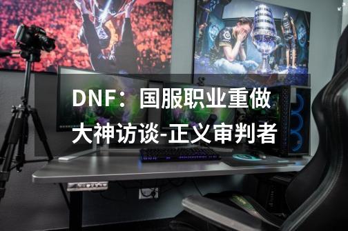 DNF：国服职业重做大神访谈-正义审判者-第1张-游戏信息-泓泰