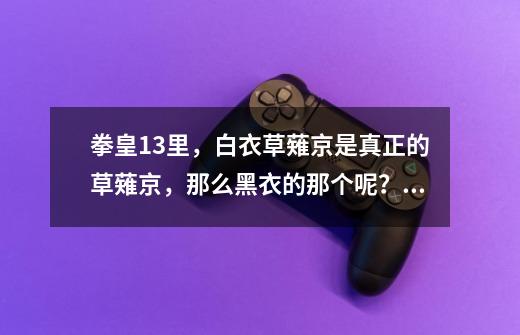 拳皇13里，白衣草薙京是真正的草薙京，那么黑衣的那个呢？？？,拳皇13特殊队伍-第1张-游戏信息-泓泰