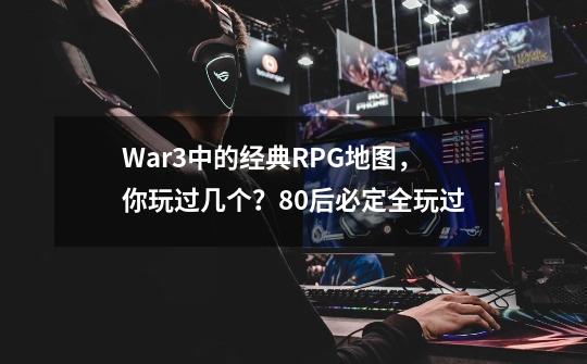 War3中的经典RPG地图，你玩过几个？80后必定全玩过-第1张-游戏信息-泓泰