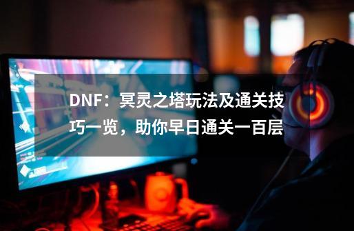 DNF：冥灵之塔玩法及通关技巧一览，助你早日通关一百层-第1张-游戏信息-泓泰