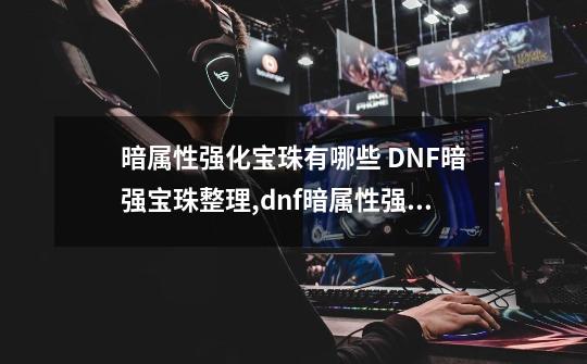 暗属性强化宝珠有哪些 DNF暗强宝珠整理,dnf暗属性强化宝珠有哪些-第1张-游戏信息-泓泰