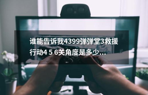 谁能告诉我4399弹弹堂3救援行动4 5 6关角度是多少,弹弹堂救援活动什么时候开放-第1张-游戏信息-泓泰