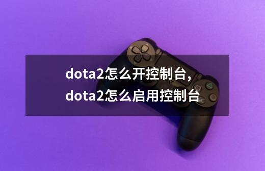 dota2怎么开控制台,dota2怎么启用控制台-第1张-游戏信息-泓泰