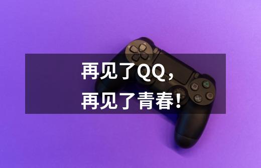 再见了QQ，再见了青春！-第1张-游戏信息-泓泰