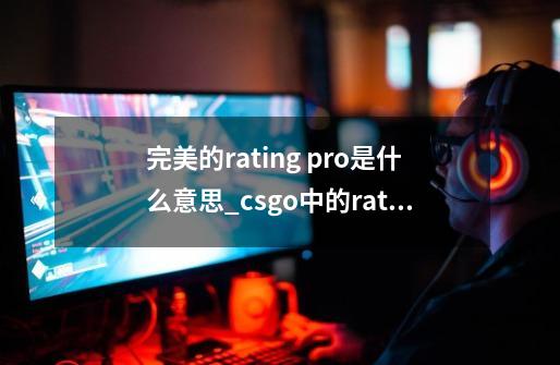 完美的rating pro是什么意思_csgo中的rating-第1张-游戏信息-泓泰