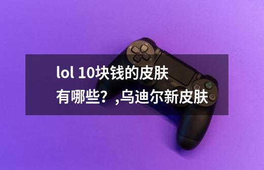 lol 10块钱的皮肤有哪些？,乌迪尔新皮肤-第1张-游戏信息-泓泰