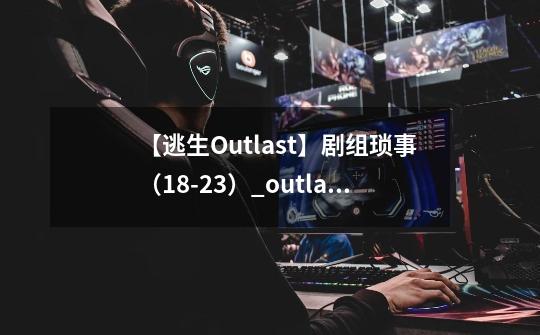 【逃生Outlast】剧组琐事（18-23）_outlasts-第1张-游戏信息-泓泰