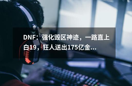 DNF：强化毁区神迹，一路直上白19，狂人送出175亿金币-第1张-游戏信息-泓泰