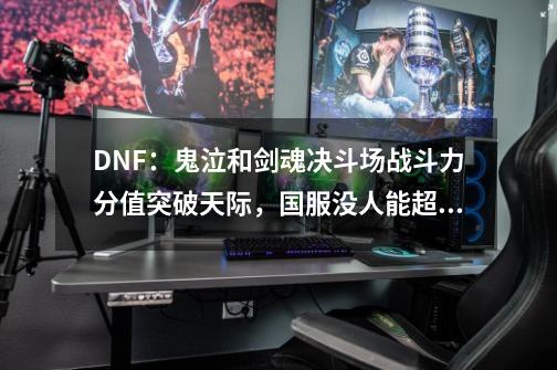 DNF：鬼泣和剑魂决斗场战斗力分值突破天际，国服没人能超越！-第1张-游戏信息-泓泰