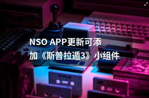 NSO APP更新可添加《斯普拉遁3》小组件-第1张-游戏信息-泓泰