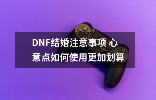 DNF结婚注意事项 心意点如何使用更加划算-第1张-游戏信息-泓泰