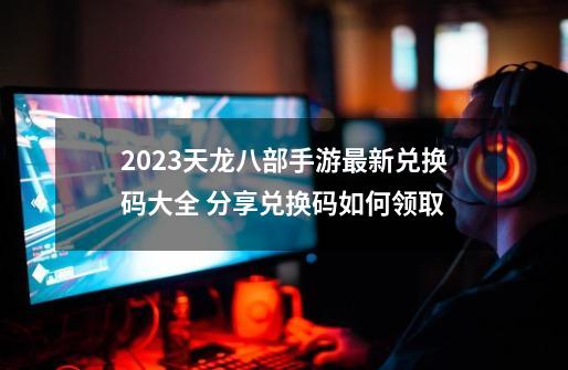 2023天龙八部手游最新兑换码大全 分享兑换码如何领取-第1张-游戏信息-泓泰