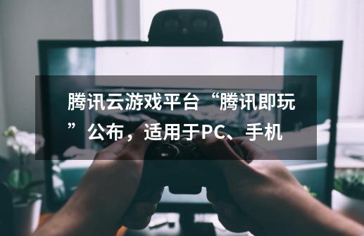 腾讯云游戏平台“腾讯即玩”公布，适用于PC、手机-第1张-游戏信息-泓泰