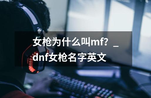 女枪为什么叫mf？_dnf女枪名字英文-第1张-游戏信息-泓泰