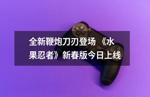 全新鞭炮刀刃登场 《水果忍者》新春版今日上线-第1张-游戏信息-泓泰