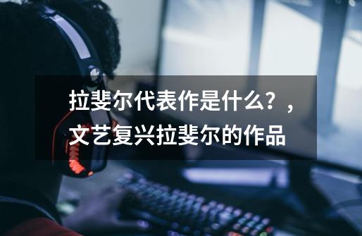 拉斐尔代表作是什么？,文艺复兴拉斐尔的作品-第1张-游戏信息-泓泰