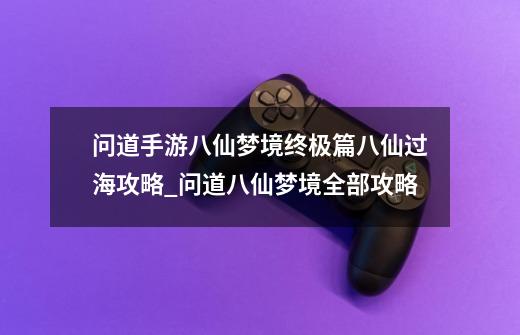 问道手游八仙梦境终极篇八仙过海攻略_问道八仙梦境全部攻略-第1张-游戏信息-泓泰