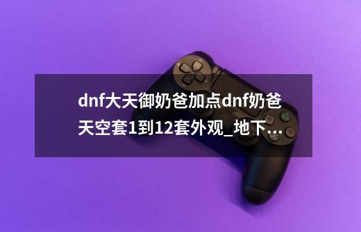 dnf大天御奶爸加点dnf奶爸天空套1到12套外观_地下城12期天空外观-第1张-游戏信息-泓泰