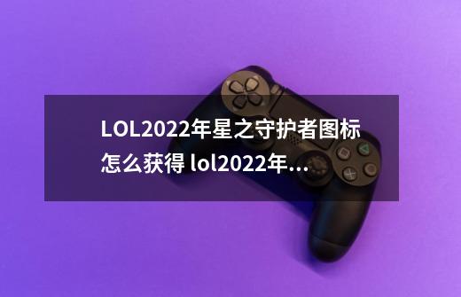 LOL2022年星之守护者图标怎么获得 lol2022年星之守护者图标获得方法,英雄联盟ez星之守护者多少钱-第1张-游戏信息-泓泰