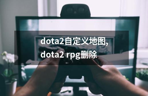 dota2自定义地图,dota2 rpg删除-第1张-游戏信息-泓泰