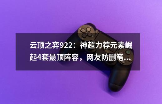 云顶之弈922：神超力荐元素崛起4套最顶阵容，网友防删笔记太秀了-第1张-游戏信息-泓泰