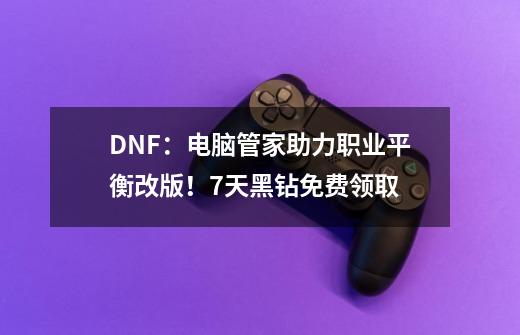 DNF：电脑管家助力职业平衡改版！7天黑钻免费领取-第1张-游戏信息-泓泰