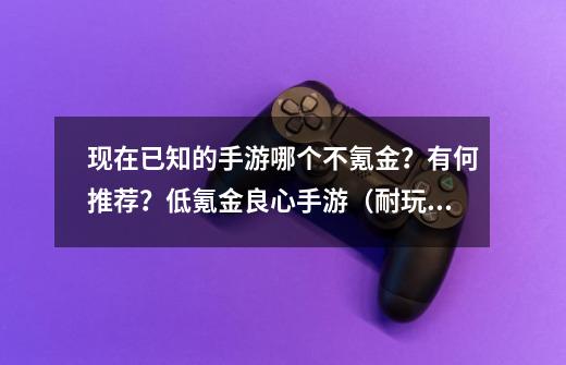 现在已知的手游哪个不氪金？有何推荐？低氪金良心手游（耐玩又不氪金的手游）,不花钱的手游推荐-第1张-游戏信息-泓泰