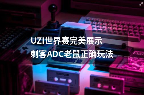 UZI世界赛完美展示 刺客ADC老鼠正确玩法-第1张-游戏信息-泓泰