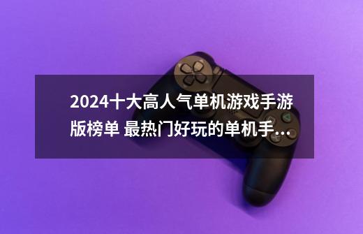 2024十大高人气单机游戏手游版榜单 最热门好玩的单机手游推荐-第1张-游戏信息-泓泰