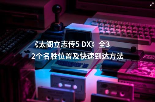 《太阁立志传5 DX》全32个名胜位置及快速到达方法-第1张-游戏信息-泓泰