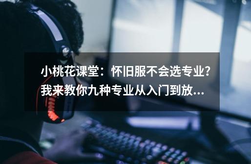 小桃花课堂：怀旧服不会选专业？我来教你九种专业从入门到放弃-第1张-游戏信息-泓泰