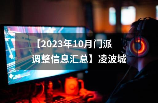 【2023年10月门派调整信息汇总】凌波城-第1张-游戏信息-泓泰