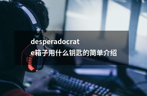 desperadocrate箱子用什么钥匙的简单介绍-第1张-游戏信息-泓泰