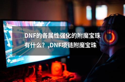 DNF的各属性强化的附魔宝珠有什么？,DNF项链附魔宝珠-第1张-游戏信息-泓泰