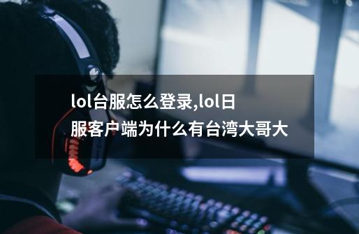 lol台服怎么登录,lol日服客户端为什么有台湾大哥大-第1张-游戏信息-泓泰